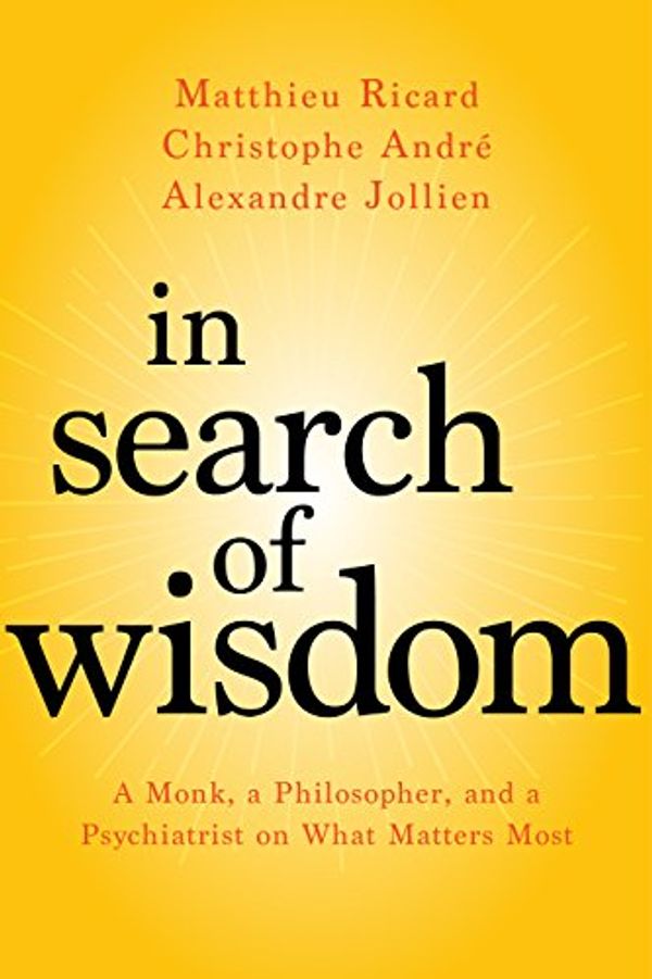 Cover Art for B073ZZY512, In Search of Wisdom: A Monk, a Philosopher, and a Psychiatrist on What Matters Most by Matthieu Ricard, André, Christophe, Alexandre Jollien