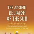 Cover Art for 9780648756514, The Ancient Religion of the Sun: The Wisdom Bringers and The Lost Civilization of the Sun by Lara Atwood