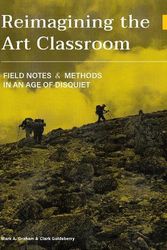 Cover Art for 9781789387773, Reimagining the Art Classroom: Field Notes and Methods in an Age of Disquiet by Clark Goldsberry, Mark Graham