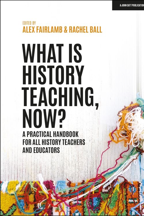 Cover Art for 9781398388710, What is History Teaching, Now? A practical handbook for all history teachers and educators by Alex Fairlamb