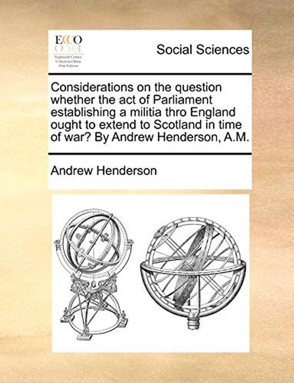 Cover Art for 9781170756096, Considerations on the Question Whether the Act of Parliament Establishing a Militia Thro England Ought to Extend to Scotland in Time of War? by Andrew Henderson, A.M. by Andrew Henderson