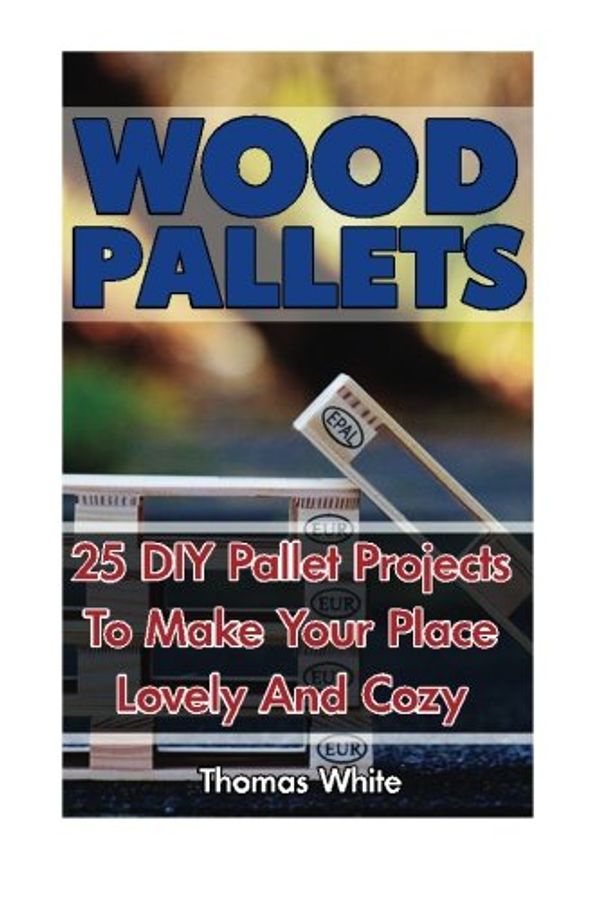 Cover Art for 9781533001641, Wood Pallets: 25 DIY Pallet Projects To Make Your Lovely Home Cozy: (Woodworking Books, Wood Pallet Projects) by Thomas White