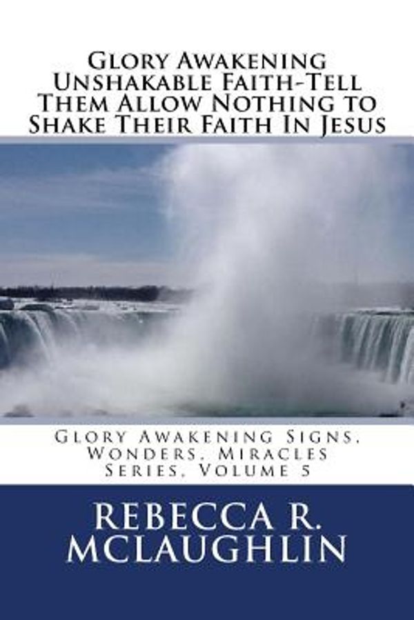 Cover Art for 9781490453156, Glory Awakening Unshakable Faith-Tell Them Allow Nothing to Shake Their Faith In Jesus: Glory Awakening Signs, Wonders, Miracles Series, Vol 5 by Rebecca R. McLaughlin