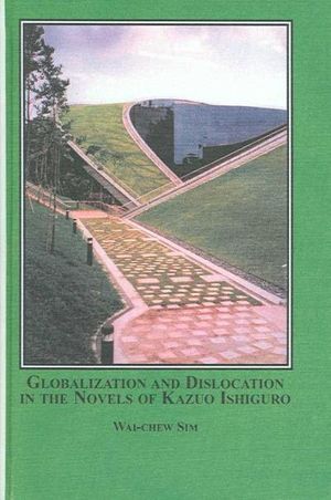 Cover Art for 9780773456914, Globalization and Dislocation in the Novels of Kazuo Ishiguro by Wai-Chew Sim