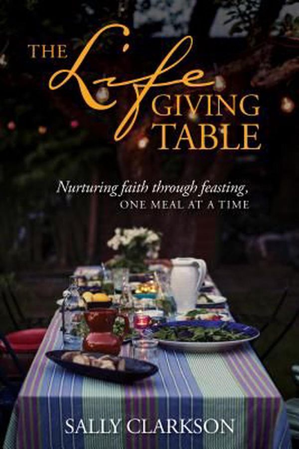 Cover Art for 9781496414205, The Lifegiving Table: Nurturing Faith Through Feasting, One Meal at a Time by Sally Clarkson