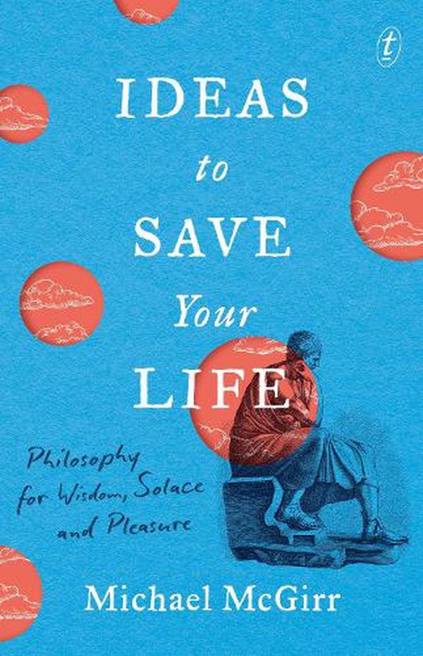 Cover Art for 9781922458919, Ideas to Save Your Life Philosophy for Wisdom, Solace and Pleasure by Michael McGirr