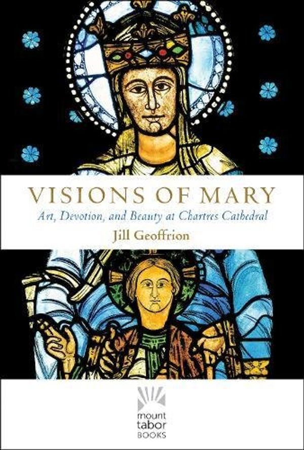 Cover Art for 9781612618944, Visions of Mary: Art, Devotion, and Beauty at Chartres Cathedral (Mount Tabor Books) by Jill Kimberly Hartwell Geoffrion
