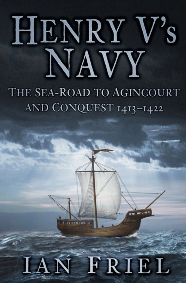 Cover Art for 9780750963923, Henry V's Navy: The Sea-Road to Agincourt and Conquest 1413-1422 by Ian Friel