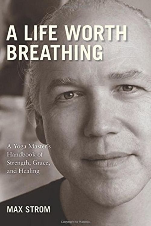 Cover Art for 9781602399808, A Life Worth Breathing: A Yoga Master's Handbook of Strength, Grace, and Healing by Max Strom