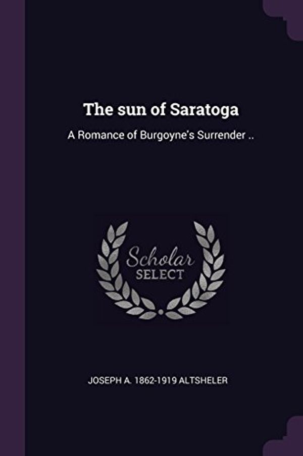 Cover Art for 9781378645314, The sun of Saratoga: A Romance of Burgoyne's Surrender .. by Joseph A-Altsheler