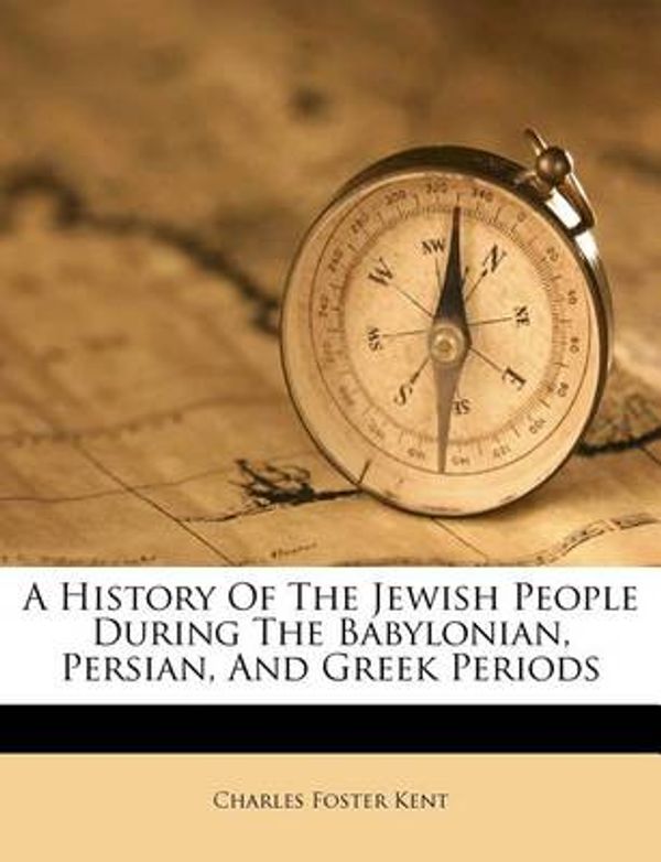 Cover Art for 9781178499759, A History of the Jewish People During the Babylonian, Persian, and Greek Periods by Professor Charles Foster Kent