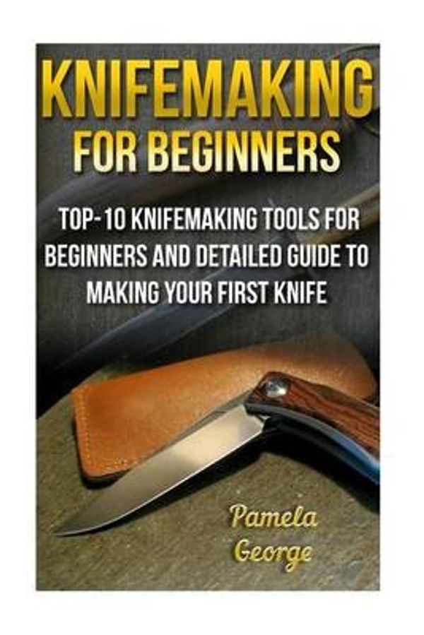 Cover Art for 9781523264384, Knifemaking For Beginners: Top-10 Knifemaking Tools For Beginners And Detailed Guide To Making Your First Knife: (Blacksmithing, How To Blacksmith, ... Making) (Knife Making And Blacksmithing) by Pamela George