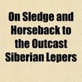 Cover Art for 9781151092441, On Sledge and Horseback to the Outcast Siberian Lepers by Kate Marsden