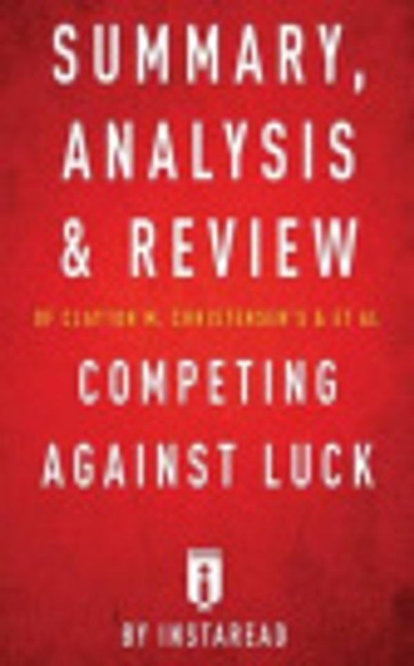 Cover Art for 9781539735861, Summary, Analysis and Review of Clayton M. Christensen's and et al Competing Against Luck by Instaread by Instaread