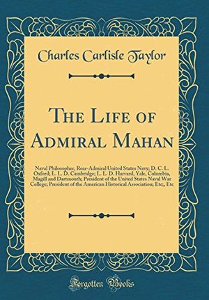 Cover Art for 9780265548011, The Life of Admiral Mahan: Naval Philosopher, Rear-Admiral United States Navy; D. C. L. Oxford; L. L. D. Cambridge; L. L. D. Harvard, Yale, Columbia, ... College; President of the American Histori by Charles Carlisle Taylor