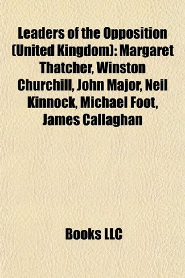 Cover Art for 9781155215815, Leaders of the Opposition (United Kingdom): Margaret Thatcher, Winston Churchill, Harold Wilson, John Major, Neil Kinnock, Michael Foot by Books Llc