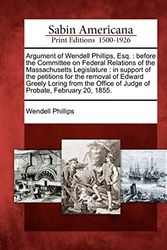 Cover Art for 9781275727328, Argument of Wendell Phillips, Esq.: before the Committee on Federal Relations of the Massachusetts Legislature : in support of the petitions for the ... of Judge of Probate, February 20, 1855. by Wendell Phillips
