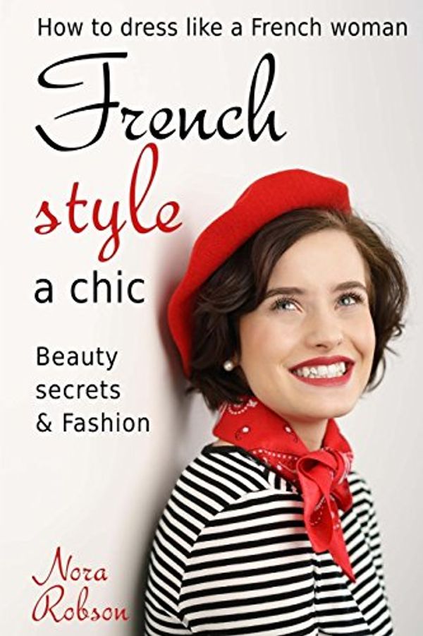 Cover Art for 9781977653529, French style: a chic. How to dress like a French woman.: Beauty secrets & Fashion by Nora Robson