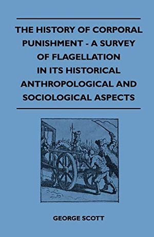 Cover Art for 9781446504987, The History Of Corporal Punishment - A Survey Of Flagellation In Its Historical Anthropological And Sociological Aspects by George Scott