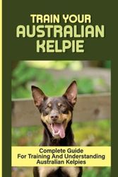 Cover Art for 9798549844940, Train Your Australian Kelpie: Complete Guide For Training And Understanding Australian Kelpies: Australian Kelpie Training For Dummies by Alina Franciscus