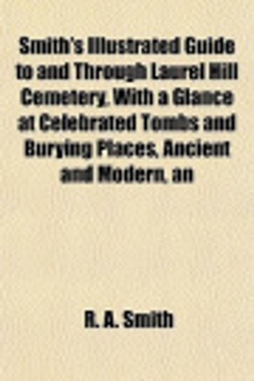 Cover Art for 9781153155908, Smith's Illustrated Guide to and Through Laurel Hill Cemetery, With a Glance at Celebrated Tombs and Burying Places, Ancient and Modern, an by R. A. Smith