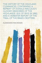 Cover Art for 9781290904513, The History of the Highland Clearances; Containing a Reprint of Donald MacLeod’s Gloomy Memoiries of the Highlands; Isle of Skye in 1882; And a Verbat by Sir Alexander MacKenzie