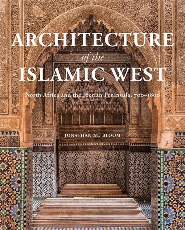 Cover Art for 9780300218701, Architecture of the Islamic West: North Africa and the Iberian  Peninsula, 700–1800 by Jonathan M. Bloom
