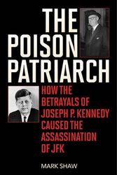 Cover Art for 9781626360600, The Poison Patriarch: How the Betrayals of Joseph P. Kennedy Caused the Assassination of JFK by Mark Shaw