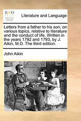 Cover Art for 9781140848837, Letters from a Father to His Son, on Various Topics, Relative to Literature and the Conduct of Life. Written in the Years 1792 and 1793, by J. Aikin, M.D. the Third Edition. by John Aikin