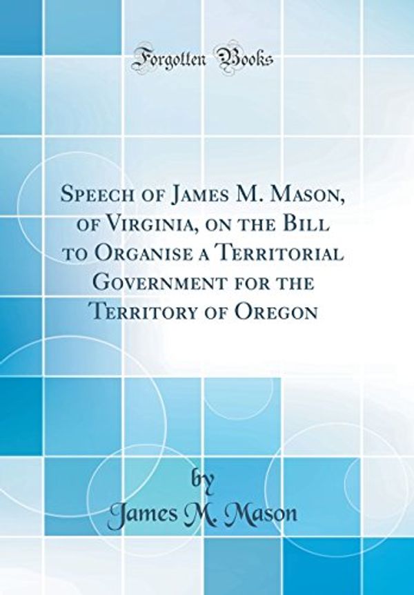 Cover Art for 9780483935549, Speech of James M. Mason, of Virginia, on the Bill to Organise a Territorial Government for the Territory of Oregon (Classic Reprint) by James M. Mason