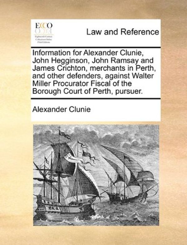 Cover Art for 9781170385630, Information for Alexander Clunie, John Hegginson, John Ramsay and James Crichton, Merchants in Perth, and Other Defenders, Against Walter Miller Procurator Fiscal of the Borough Court of Perth, Pursuer. by Alexander Clunie