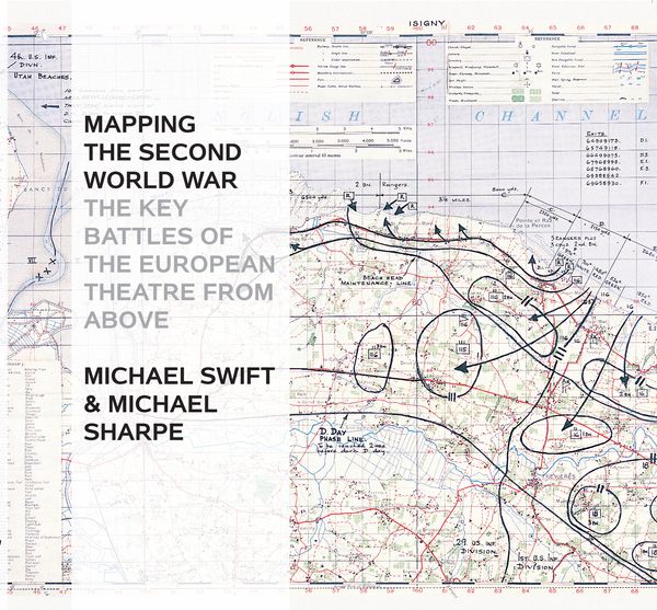 Cover Art for 9781844862498, Mapping the Second World War: The Key Battles of the European Theatre from Above by Michael Sharpe, Michael Swift