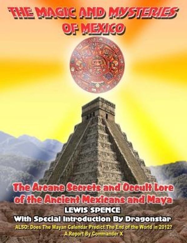 Cover Art for 9781606110065, THE Magick And Mysteries Of Mexico: Arcane Secrets and Occult Lore of the ANcient Mexicans and Maya by Spence, Lewis, Dragonstar, X, Commander