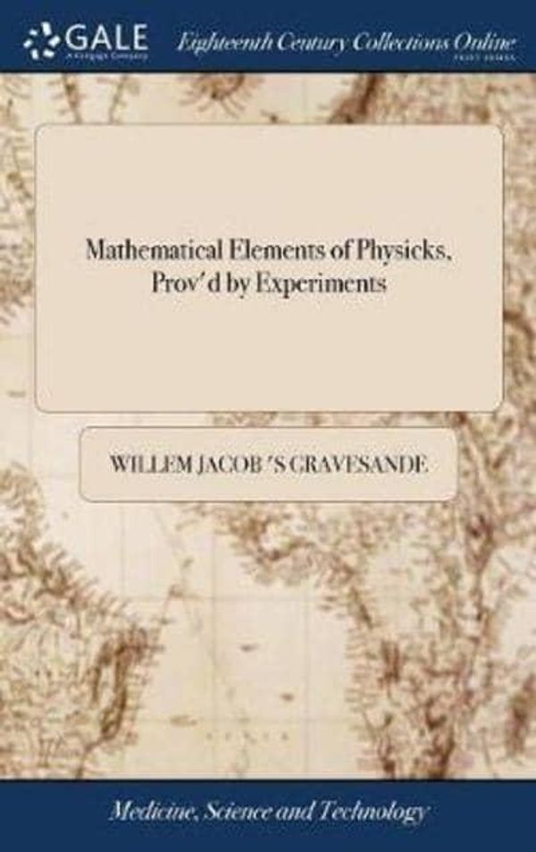 Cover Art for 9781379471080, Mathematical Elements of Physicks, Prov'd by Experiments: Being an Introduction to Sir Isaac Newton's Philosophy. By Dr. Wm. James 's Gravesande. Revis'd and Corrected, by Dr. John Keill, by Willem Jacob 's Gravesande