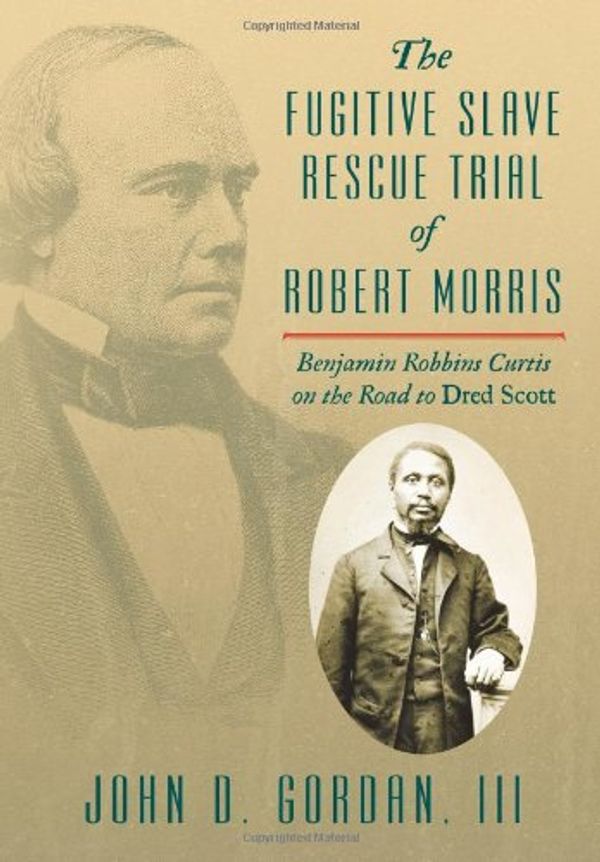 Cover Art for 9781616193928, The Fugitive Slave Rescue Trial of Robert Morris: Benjamin Robbins Curtis on the Road to Dred Scott by John D. Gordan, Iii John Gordan