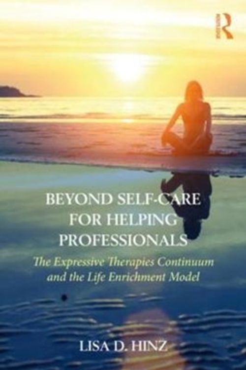 Cover Art for 9781138231016, Beyond Self-Care for Helping Professionals: The Expressive Therapies Continuum as a Guide to Life Enrichment by Lisa D. Hinz