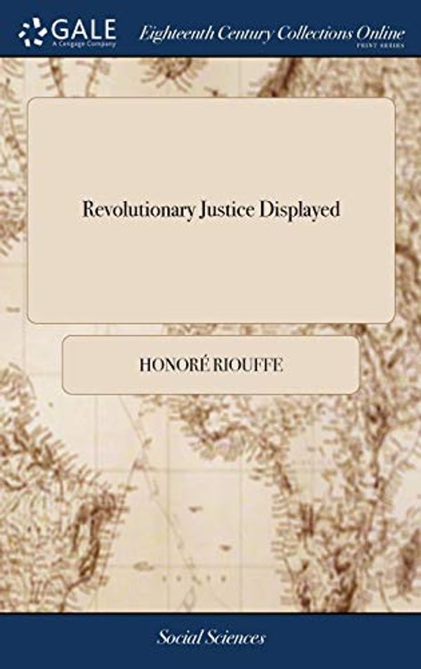 Cover Art for 9781385787380, Revolutionary Justice Displayed: Or, An Inside View of the Various Prisons of Paris, Under the Government of Robespierre and the Jacobins. Taken ... From the Journals of the Prisoners Themselves by Honoré Riouffe