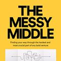Cover Art for B07CV4RWC9, The Messy Middle: Finding Your Way Through the Hardest and Most Crucial Part of Any Bold Venture by Scott Belsky