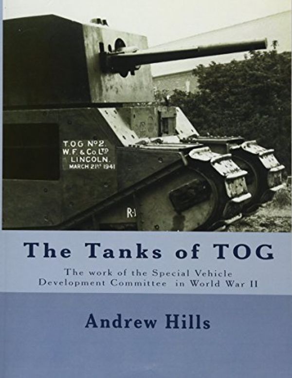 Cover Art for 9781974680375, The Tanks of TOG: The work, designs, and tanks of the Special Vehicle Development Committee in World War II by Andrew Hills