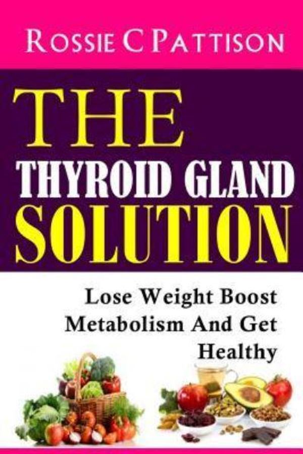 Cover Art for 9781497477933, The Thyroid Gland Solution: Lose Weight - Boost Metabolism And Get Healthy: 4 (Nutrition And Health) by Rossie C Pattison
