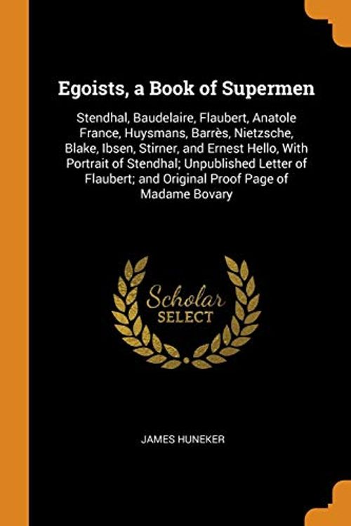 Cover Art for 9780341847724, Egoists, a Book of Supermen: Stendhal, Baudelaire, Flaubert, Anatole France, Huysmans, Barrès, Nietzsche, Blake, Ibsen, Stirner, and Ernest Hello, ... and Original Proof Page of Madame Bovary by James Huneker