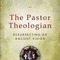 Cover Art for B00L0SPQHS, The Pastor Theologian: Resurrecting an Ancient Vision by Gerald Hiestand, Todd A. Wilson