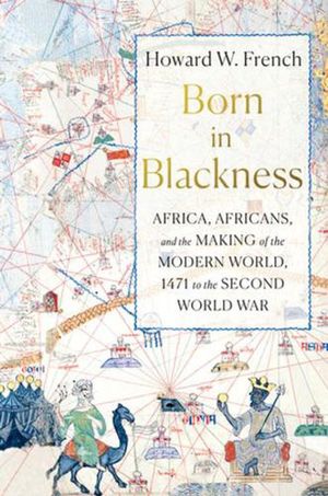 Cover Art for 9781631495823, Born in Blackness: Africa, Africans, and the Making of the Modern World, 1471 to the Second World War by Howard W. French