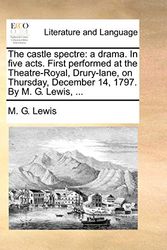 Cover Art for 9781170672822, The Castle Spectre: A Drama. in Five Acts. First Performed at the Theatre-Royal, Drury-Lane, on Thursday, December 14, 1797. by M. G. Lewi by M. G. Lewis