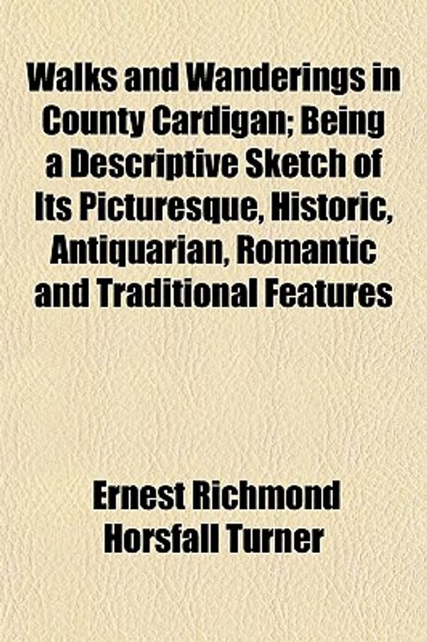 Cover Art for 9781152107731, Walks and Wanderings in County Cardigan; Being a Descriptive by Ernest Richmon Turner