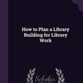 Cover Art for 9781358132995, How to Plan a Library Building for Library Work by Charles Carroll Soule