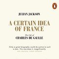 Cover Art for B07D46VCKL, A Certain Idea of France: The Life of Charles de Gaulle by Julian Jackson