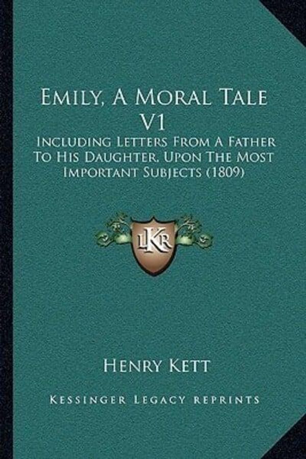 Cover Art for 9781166048969, Emily, A Moral Tale V1: Including Letters From A Father To His Daughter, Upon The Most Important Subjects (1809) by Henry Kett