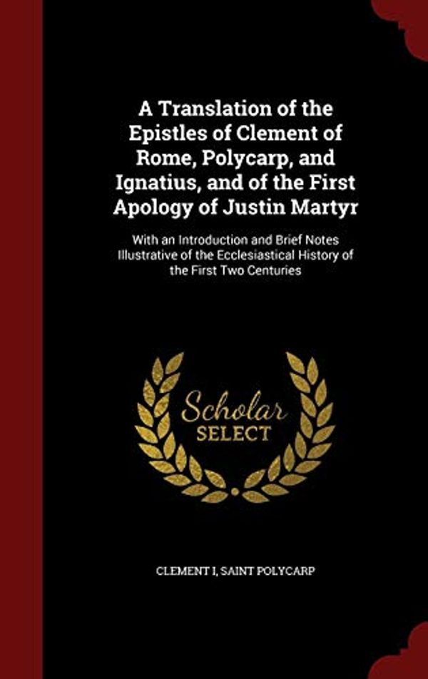 Cover Art for 9781297493645, A Translation of the Epistles of Clement of Rome, Polycarp, and Ignatius, and of the First Apology of Justin Martyr: With an Introduction and Brief ... History of the First Two Centuries by Clement I, Saint Polycarp