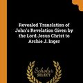 Cover Art for 9780342157013, Revealed Translation of John's Revelation Given by the Lord Jesus Christ to Archie J. Inger by Archie J. <b>Inger</b>